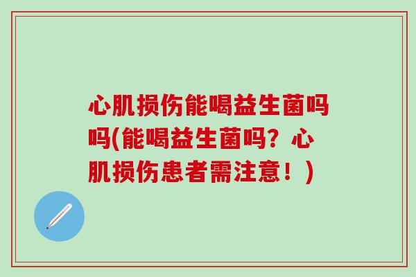 心肌损伤能喝益生菌吗吗(能喝益生菌吗？心肌损伤患者需注意！)