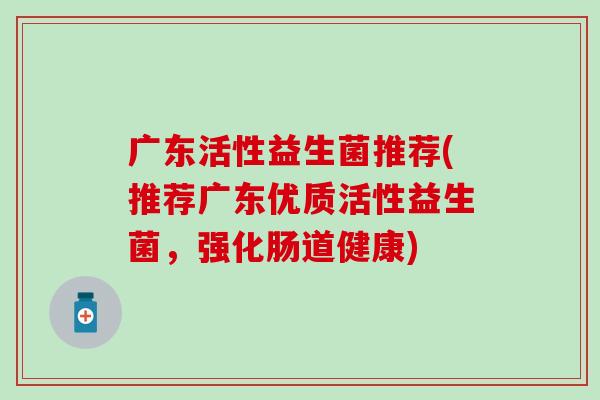 广东活性益生菌推荐(推荐广东优质活性益生菌,强化肠道健康) 广东活性益生菌推荐(推荐广东优质活性益生菌,强化肠道健康)