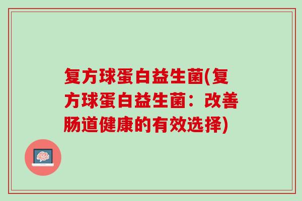 复方球蛋白益生菌(复方球蛋白益生菌：改善肠道健康的有效选择)