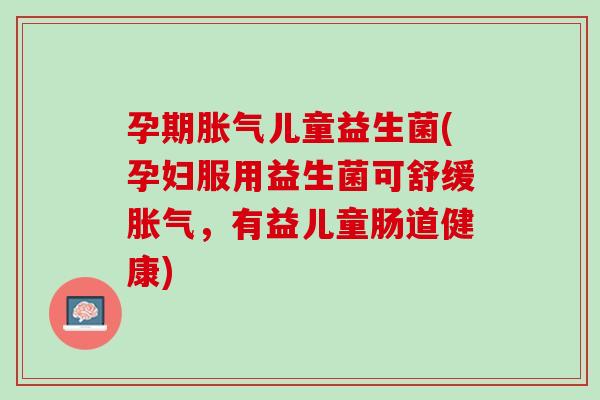 孕期胀气儿童益生菌(孕妇服用益生菌可舒缓胀气，有益儿童肠道健康)