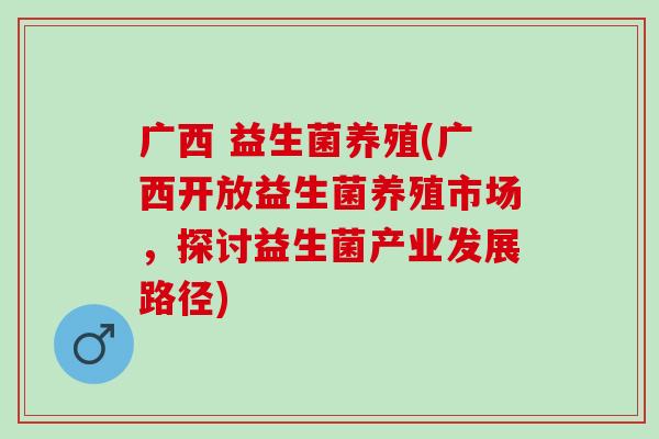 广西 益生菌养殖(广西开放益生菌养殖市场，探讨益生菌产业发展路径)