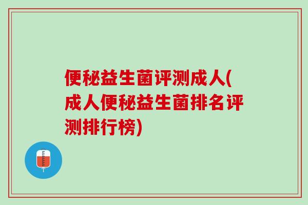 便秘益生菌评测成人(成人便秘益生菌排名评测排行榜)