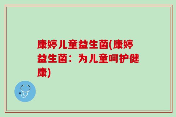 康婷儿童益生菌(康婷益生菌：为儿童呵护健康)