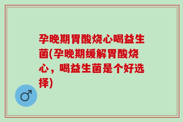 孕晚期胃酸烧心喝益生菌(孕晚期缓解胃酸烧心，喝益生菌是个好选择)