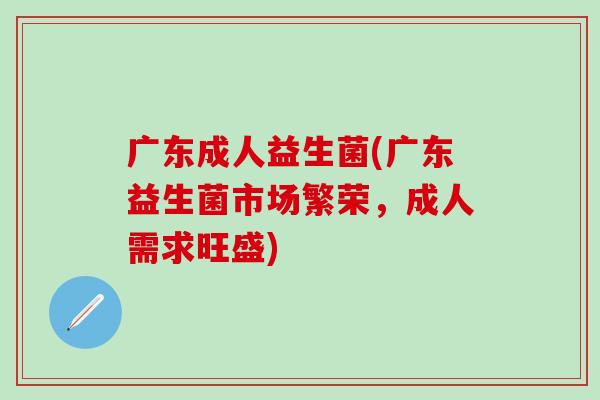 广东成人益生菌(广东益生菌市场繁荣，成人需求旺盛)