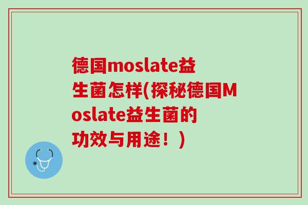 德国moslate益生菌怎样(探秘德国Moslate益生菌的功效与用途！)