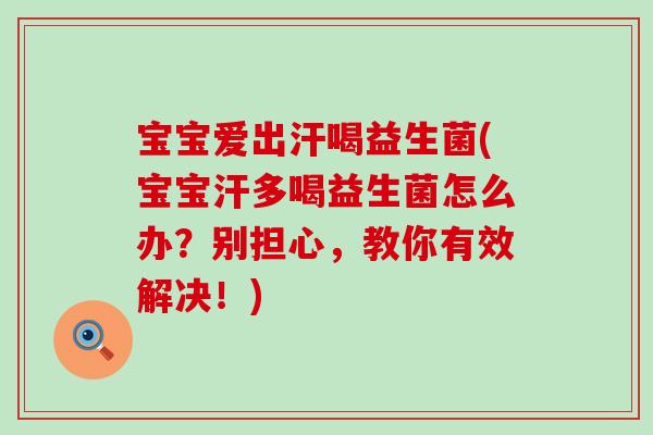 宝宝爱出汗喝益生菌(宝宝汗多喝益生菌怎么办？别担心，教你有效解决！)