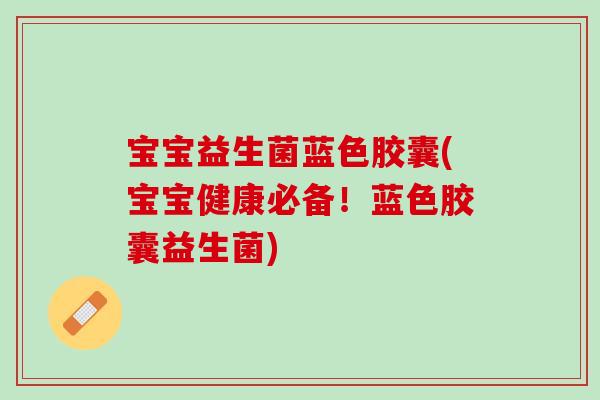 宝宝益生菌蓝色胶囊(宝宝健康必备！蓝色胶囊益生菌)
