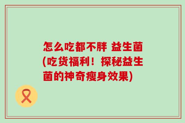 怎么吃都不胖 益生菌(吃货福利！探秘益生菌的神奇瘦身效果)