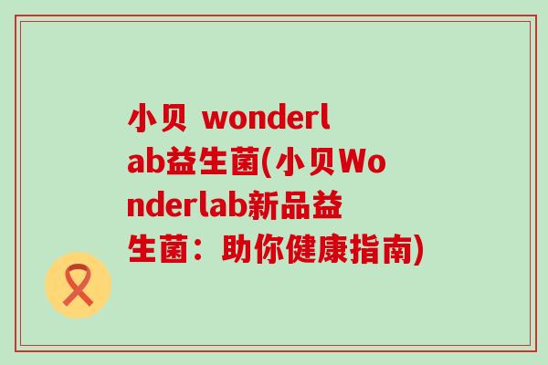 小贝 wonderlab益生菌(小贝Wonderlab新品益生菌：助你健康指南)