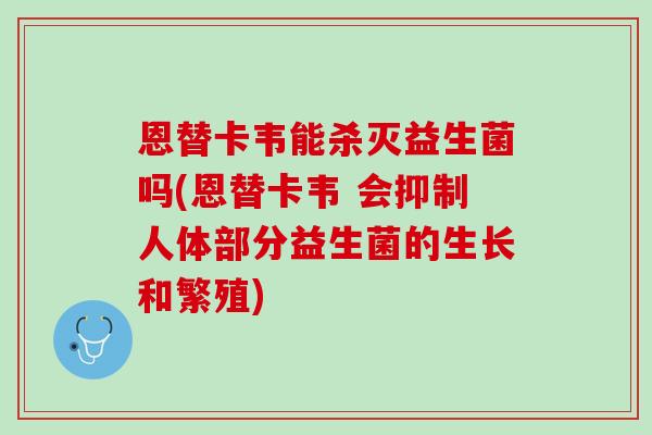 恩替卡韦能杀灭益生菌吗(恩替卡韦 会抑制人体部分益生菌的生长和繁殖)