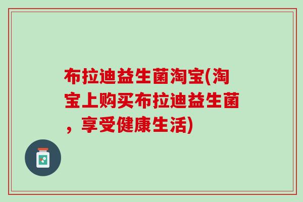 布拉迪益生菌淘宝(淘宝上购买布拉迪益生菌，享受健康生活)