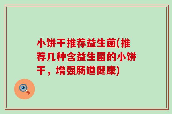 小饼干推荐益生菌(推荐几种含益生菌的小饼干，增强肠道健康)