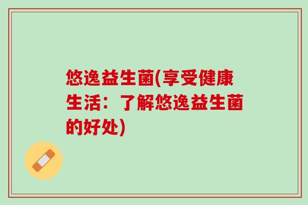 悠逸益生菌(享受健康生活：了解悠逸益生菌的好处)