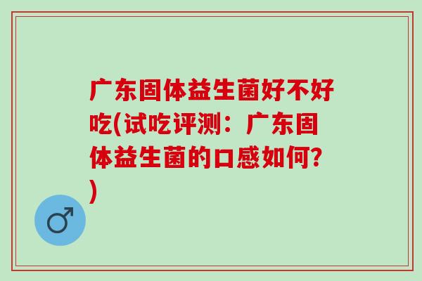 广东固体益生菌好不好吃(试吃评测：广东固体益生菌的口感如何？)
