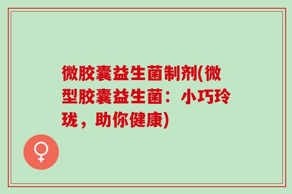 微胶囊益生菌制剂(微型胶囊益生菌：小巧玲珑，助你健康)