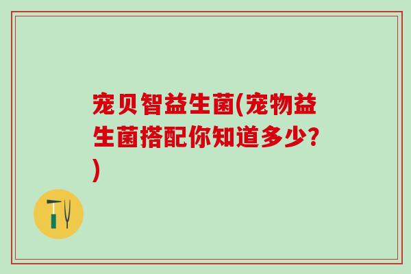 宠贝智益生菌(宠物益生菌搭配你知道多少？)