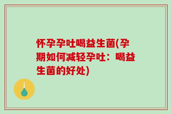怀孕孕吐喝益生菌(孕期如何减轻孕吐：喝益生菌的好处)