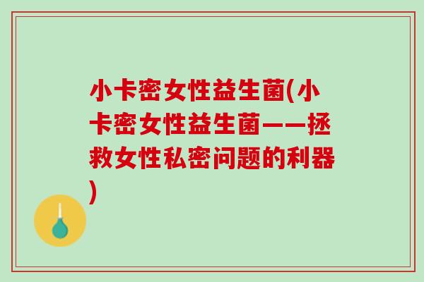 小卡密女性益生菌(小卡密女性益生菌——拯救女性私密问题的利器)