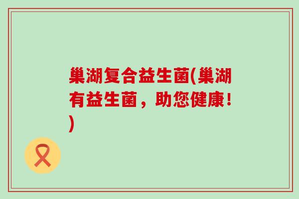 巢湖复合益生菌(巢湖有益生菌，助您健康！)
