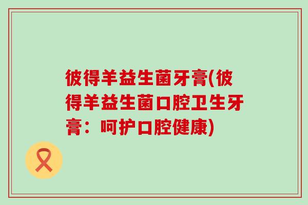 彼得羊益生菌牙膏(彼得羊益生菌口腔卫生牙膏：呵护口腔健康)