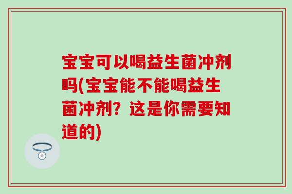 宝宝可以喝益生菌冲剂吗(宝宝能不能喝益生菌冲剂？这是你需要知道的)
