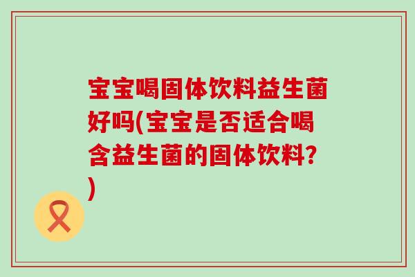 宝宝喝固体饮料益生菌好吗(宝宝是否适合喝含益生菌的固体饮料？)