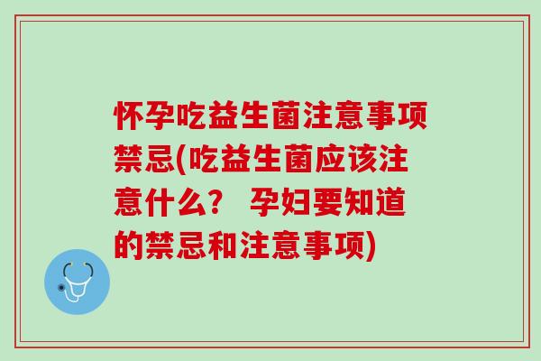 怀孕吃益生菌注意事项禁忌(吃益生菌应该注意什么？ 孕妇要知道的禁忌和注意事项)