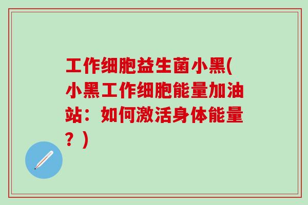 工作细胞益生菌小黑(小黑工作细胞能量加油站：如何激活身体能量？)