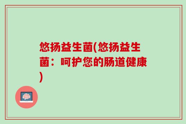 悠扬益生菌(悠扬益生菌:呵护您的肠道健康) 悠扬益生菌(悠扬益生菌:呵护您的肠道健康)