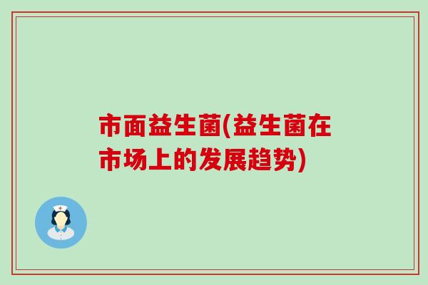 市面益生菌(益生菌在市场上的发展趋势)