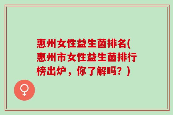 惠州女性益生菌排名(惠州市女性益生菌排行榜出炉，你了解吗？)