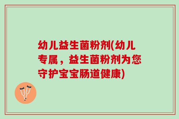 幼儿益生菌粉剂(幼儿专属,益生菌粉剂为您守护宝宝肠道健康) 幼儿益生菌粉剂(幼儿专属,益生菌粉剂为您守护宝宝肠道健康)