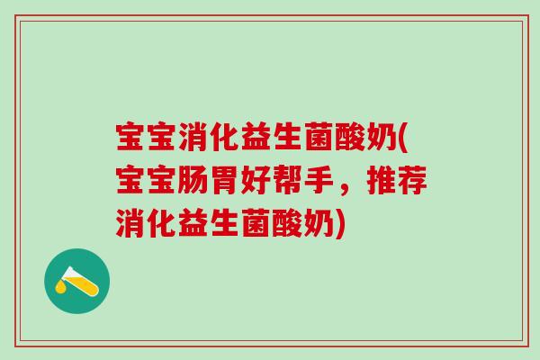 宝宝消化益生菌酸奶(宝宝肠胃好帮手，推荐消化益生菌酸奶)