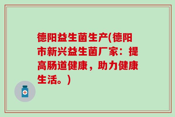 德阳益生菌生产(德阳市新兴益生菌厂家：提高肠道健康，助力健康生活。)
