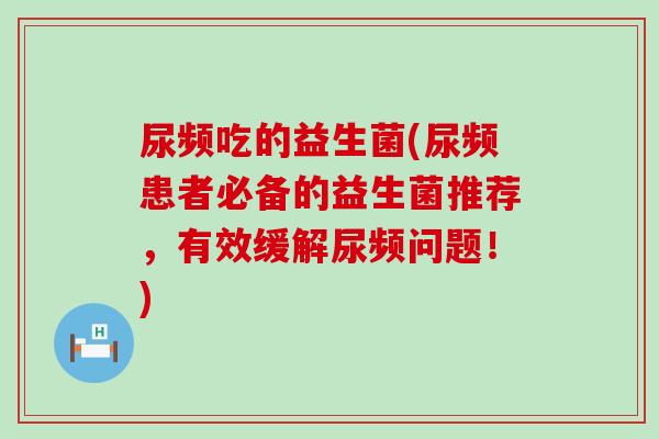 尿频吃的益生菌(尿频患者必备的益生菌推荐，有效缓解尿频问题！)
