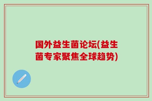 国外益生菌论坛(益生菌专家聚焦全球趋势)