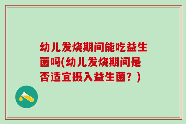 幼儿发烧期间能吃益生菌吗(幼儿发烧期间是否适宜摄入益生菌?) 幼儿发烧期间能吃益生菌吗(幼儿发烧期间是否适宜摄入益生菌?)