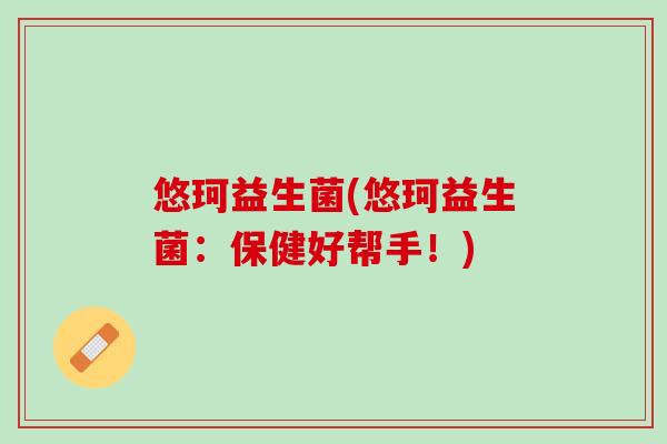 悠珂益生菌(悠珂益生菌：保健好帮手！)