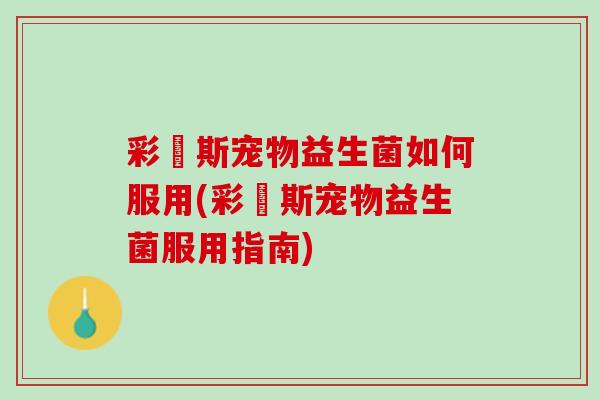 彩嗱斯宠物益生菌如何服用(彩嗱斯宠物益生菌服用指南)