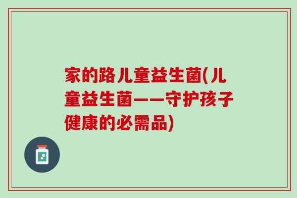 家的路儿童益生菌(儿童益生菌——守护孩子健康的必需品)