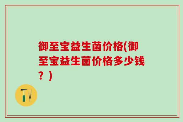 御至宝益生菌价格(御至宝益生菌价格多少钱？)