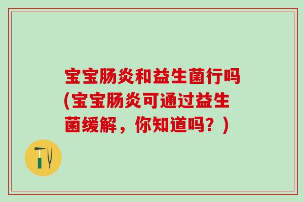 宝宝肠炎和益生菌行吗(宝宝肠炎可通过益生菌缓解，你知道吗？)