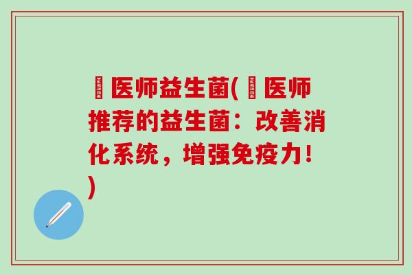 垚医师益生菌(垚医师推荐的益生菌：改善消化系统，增强免疫力！)