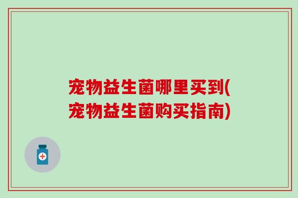 宠物益生菌哪里买到(宠物益生菌购买指南)