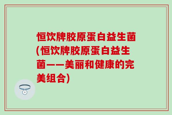 恒饮牌胶原蛋白益生菌(恒饮牌胶原蛋白益生菌——美丽和健康的完美组合)