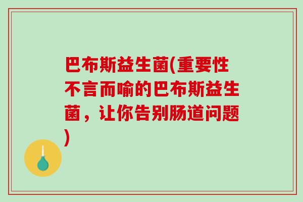 巴布斯益生菌(重要性不言而喻的巴布斯益生菌，让你告别肠道问题)