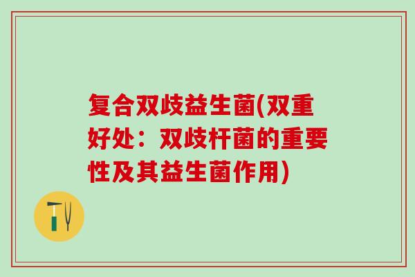 复合双歧益生菌(双重好处：双歧杆菌的重要性及其益生菌作用)