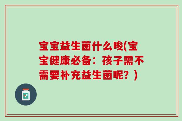 宝宝益生菌什么唆(宝宝健康必备：孩子需不需要补充益生菌呢？)