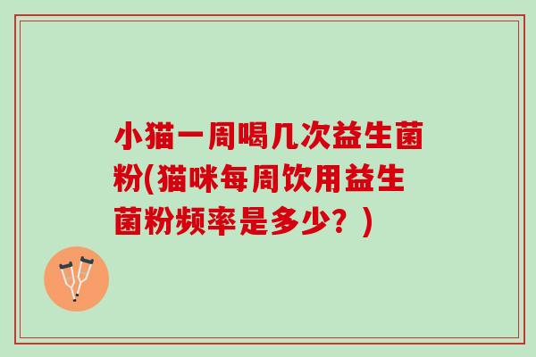 小猫一周喝几次益生菌粉(猫咪每周饮用益生菌粉频率是多少？)